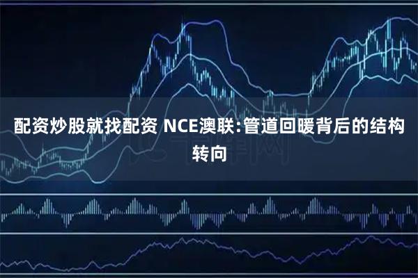 配资炒股就找配资 NCE澳联:管道回暖背后的结构转向