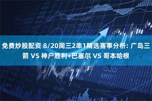 免费炒股配资 8/20周三2串1精选赛事分析: 广岛三箭 VS 神户胜利+巴塞尔 VS 哥本哈根