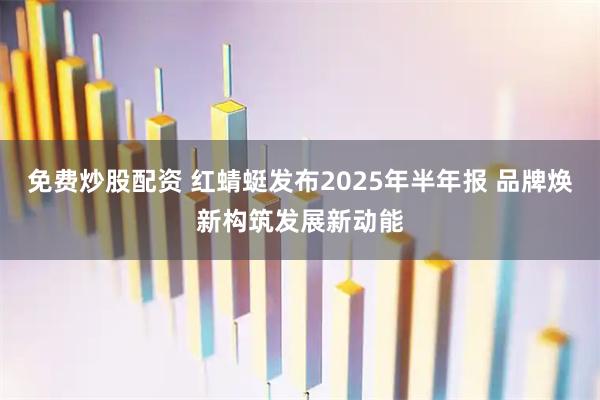 免费炒股配资 红蜻蜓发布2025年半年报 品牌焕新构筑发展新动能
