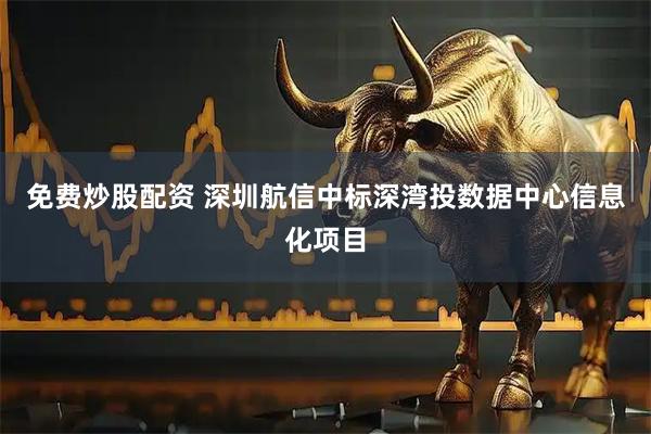 免费炒股配资 深圳航信中标深湾投数据中心信息化项目
