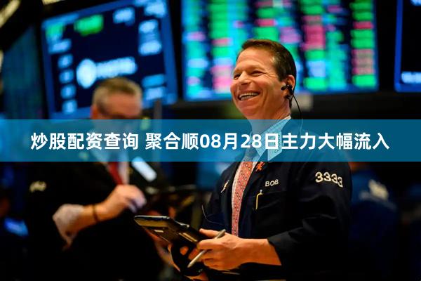 炒股配资查询 聚合顺08月28日主力大幅流入