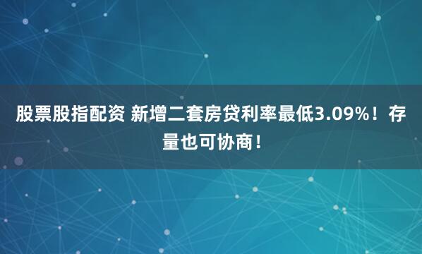 股票股指配资 新增二套房贷利率最低3.09%！存量也可协商！