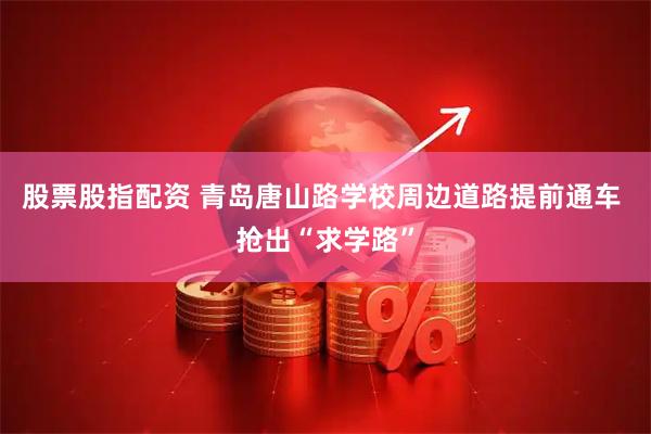 股票股指配资 青岛唐山路学校周边道路提前通车 抢出“求学路”