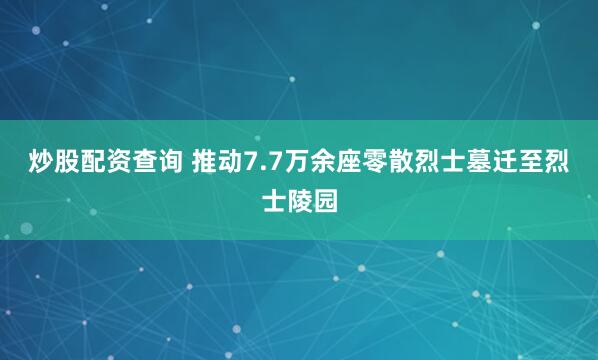 炒股配资查询 推动7.7万余座零散烈士墓迁至烈士陵园