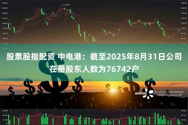 股票股指配资 中电港：截至2025年8月31日公司在册股东人数为76742户