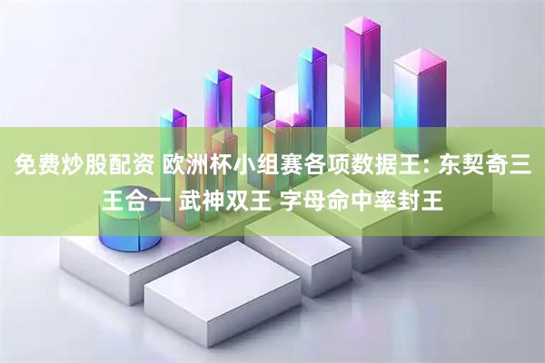 免费炒股配资 欧洲杯小组赛各项数据王: 东契奇三王合一 武神双王 字母命中率封王