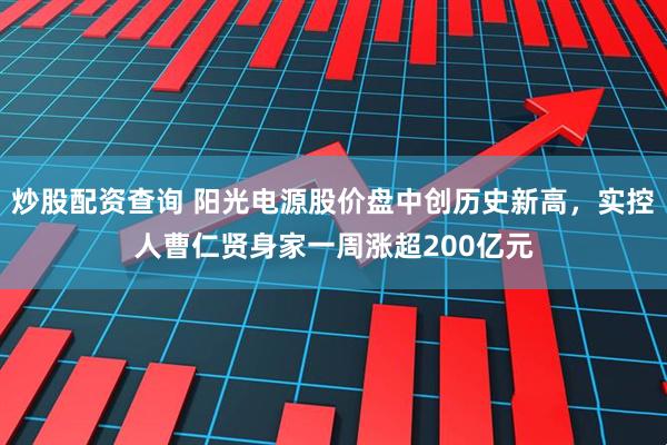 炒股配资查询 阳光电源股价盘中创历史新高，实控人曹仁贤身家一周涨超200亿元