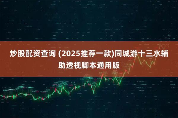 炒股配资查询 (2025推荐一款)同城游十三水辅助透视脚本通用版