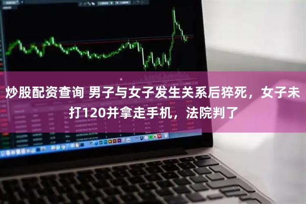 炒股配资查询 男子与女子发生关系后猝死，女子未打120并拿走手机，法院判了