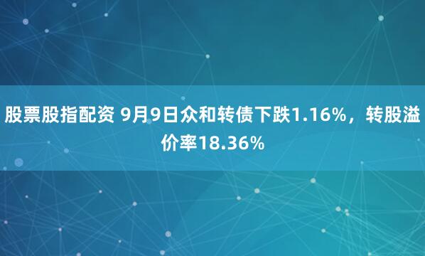 股票股指配资 9月9日众和转债下跌1.16%，转股溢价率18.36%