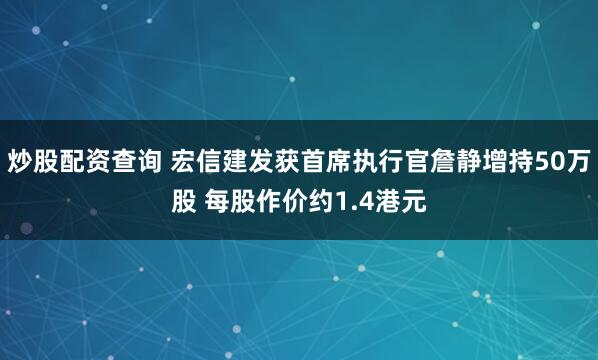 炒股配资查询 宏信建发获首席执行官詹静增持50万股 每股作价约1.4港元