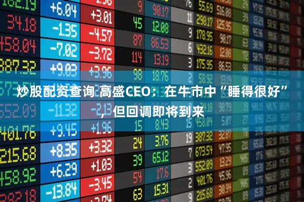 炒股配资查询 高盛CEO：在牛市中“睡得很好”，但回调即将到来