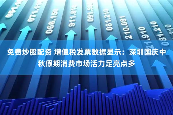 免费炒股配资 增值税发票数据显示：深圳国庆中秋假期消费市场活力足亮点多