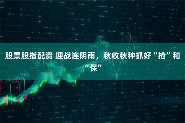 股票股指配资 迎战连阴雨，秋收秋种抓好“抢”和“保”