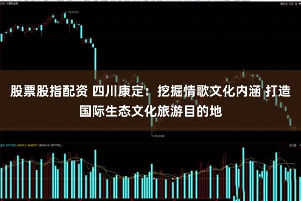 股票股指配资 四川康定：挖掘情歌文化内涵 打造国际生态文化旅游目的地