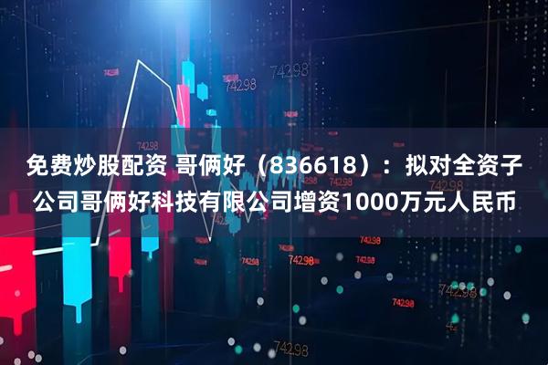 免费炒股配资 哥俩好（836618）：拟对全资子公司哥俩好科技有限公司增资1000万元人民币