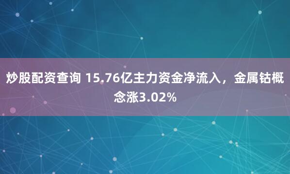 炒股配资查询 15.76亿主力资金净流入，金属钴概念涨3.02%