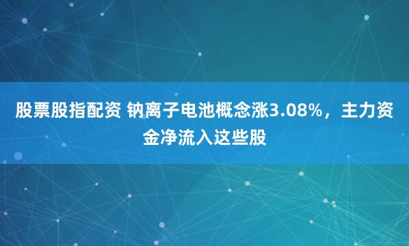 股票股指配资 钠离子电池概念涨3.08%，主力资金净流入这些股