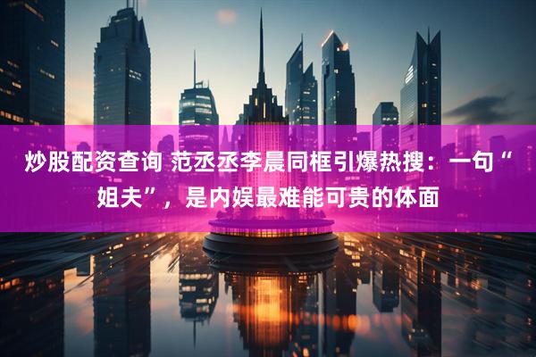 炒股配资查询 范丞丞李晨同框引爆热搜：一句“姐夫”，是内娱最难能可贵的体面