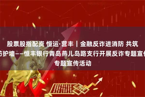 股票股指配资 恒运·营丰｜金融反诈进消防 共筑安全防护墙——恒丰银行青岛燕儿岛路支行开展反诈专题宣传活动