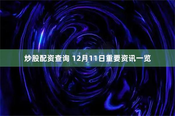 炒股配资查询 12月11日重要资讯一览