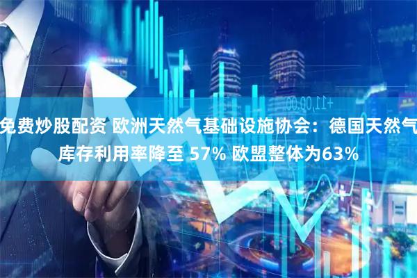 免费炒股配资 欧洲天然气基础设施协会：德国天然气库存利用率降至 57% 欧盟整体为63%