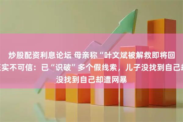 炒股配资利息论坛 母亲称“叶文斌被解救即将回国”未证实不可信：已“识破”多个假线索，儿子没找到自己却遭网暴