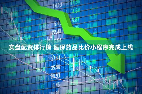 实盘配资排行榜 医保药品比价小程序完成上线