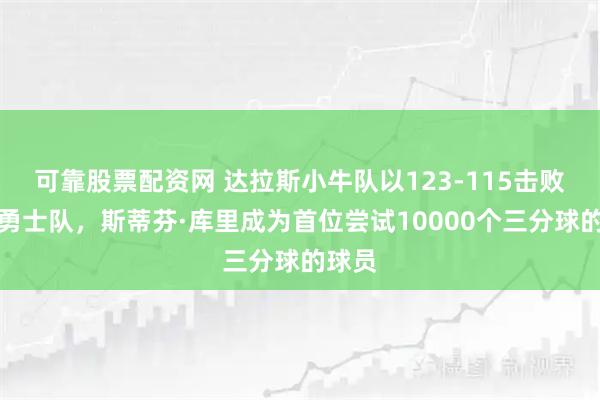可靠股票配资网 达拉斯小牛队以123-115击败金州勇士队，斯蒂芬·库里成为首位尝试10000个三分球的球员