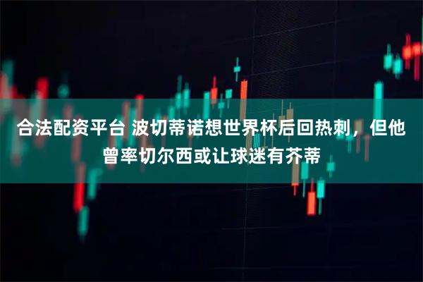 合法配资平台 波切蒂诺想世界杯后回热刺，但他曾率切尔西或让球迷有芥蒂