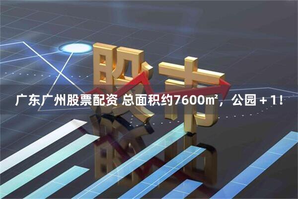 广东广州股票配资 总面积约7600㎡，公园＋1！