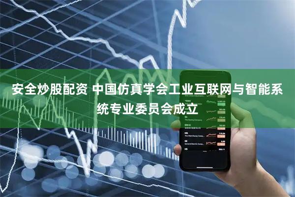 安全炒股配资 中国仿真学会工业互联网与智能系统专业委员会成立