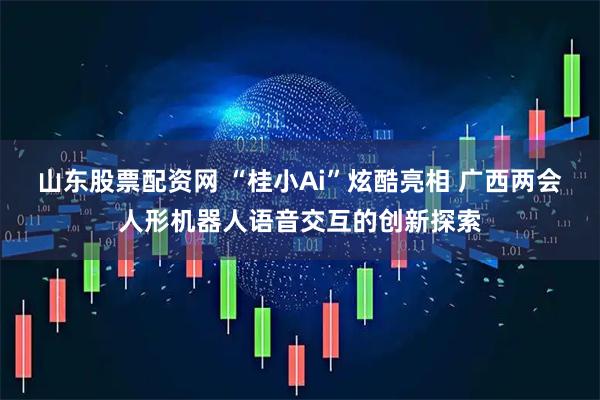 山东股票配资网 “桂小Ai”炫酷亮相 广西两会人形机器人语音交互的创新探索