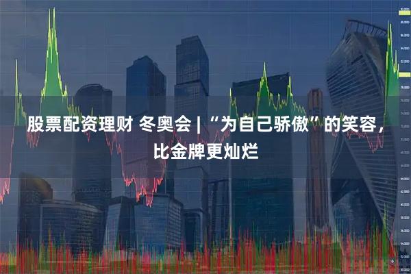 股票配资理财 冬奥会 | “为自己骄傲”的笑容，比金牌更灿烂