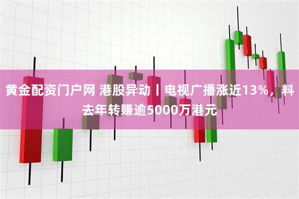 黄金配资门户网 港股异动丨电视广播涨近13%，料去年转赚逾5000万港元