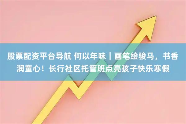 股票配资平台导航 何以年味｜画笔绘骏马，书香润童心！长行社区托管班点亮孩子快乐寒假