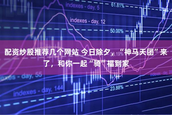 配资炒股推荐几个网站 今日除夕，“神马天团”来了，和你一起“骑”福到家