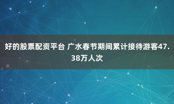 好的股票配资平台 广水春节期间累计接待游客47.38万人次