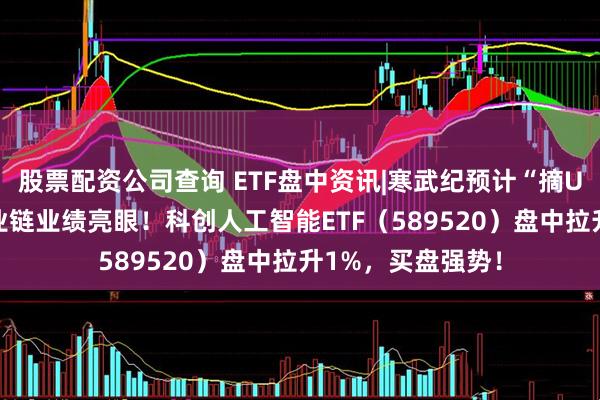 股票配资公司查询 ETF盘中资讯|寒武纪预计“摘U”！科创板AI产业链业绩亮眼！科创人工智能ETF（589520）盘中拉升1%，买盘强势！