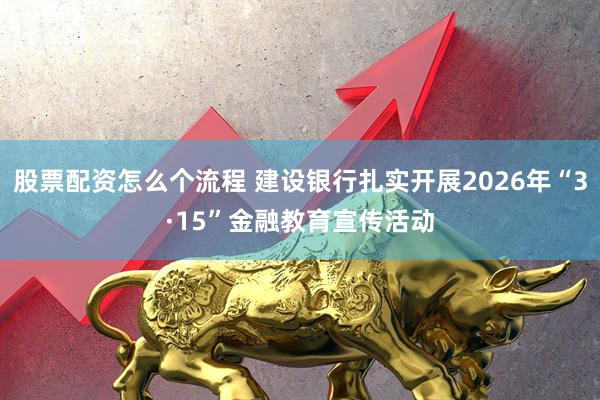 股票配资怎么个流程 建设银行扎实开展2026年“3·15”金融教育宣传活动
