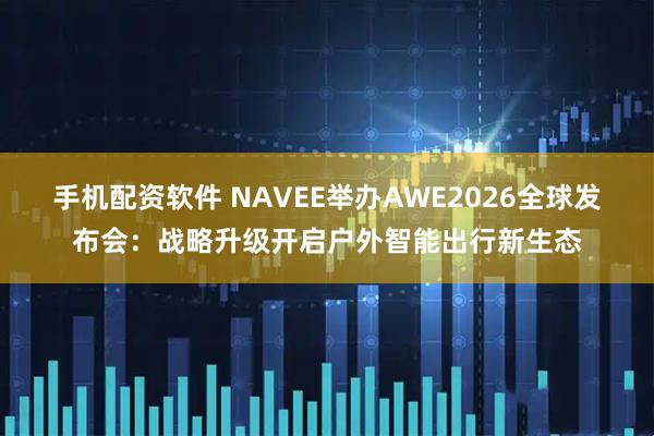 手机配资软件 NAVEE举办AWE2026全球发布会：战略升级开启户外智能出行新生态