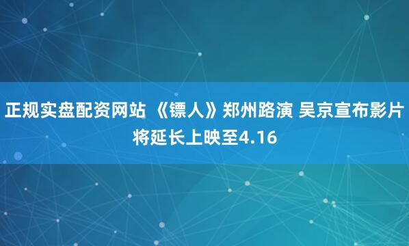 正规实盘配资网站 《镖人》郑州路演 吴京宣布影片将延长上映至4.16