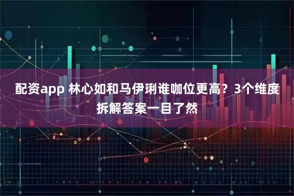 配资app 林心如和马伊琍谁咖位更高？3个维度拆解答案一目了然