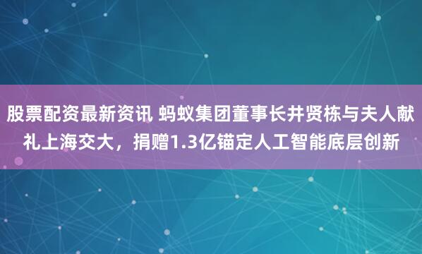 股票配资最新资讯 蚂蚁集团董事长井贤栋与夫人献礼上海交大，捐赠1.3亿锚定人工智能底层创新