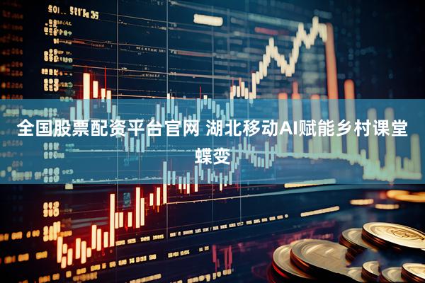 全国股票配资平台官网 湖北移动AI赋能乡村课堂蝶变