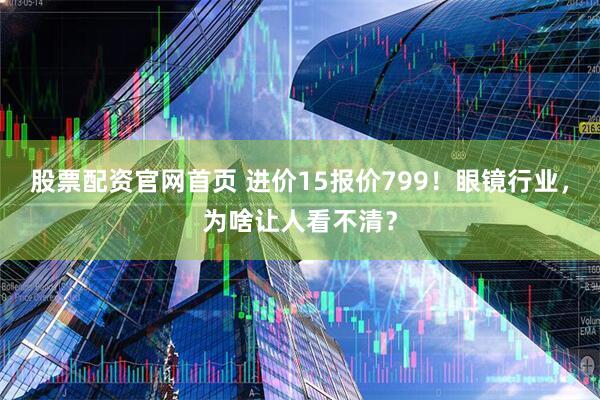 股票配资官网首页 进价15报价799！眼镜行业，为啥让人看不清？