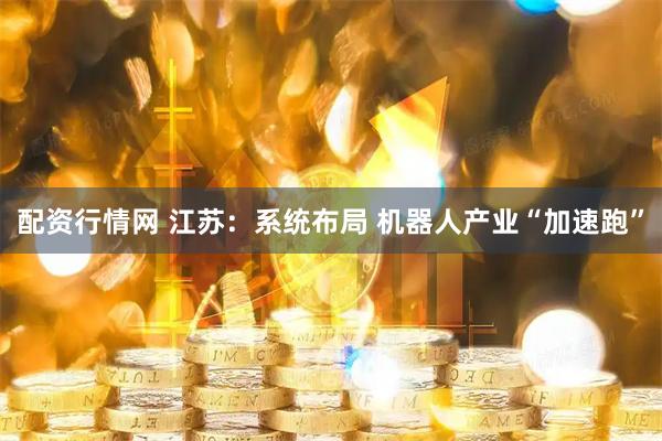 配资行情网 江苏：系统布局 机器人产业“加速跑”