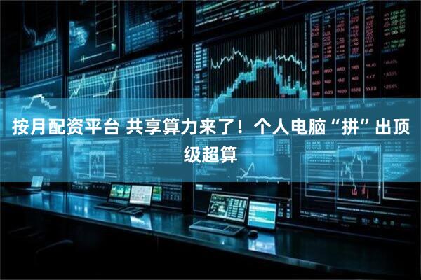 按月配资平台 共享算力来了！个人电脑“拼”出顶级超算