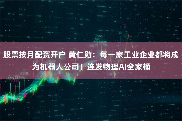 股票按月配资开户 黄仁勋：每一家工业企业都将成为机器人公司！连发物理AI全家桶