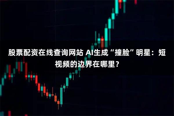 股票配资在线查询网站 AI生成“撞脸”明星：短视频的边界在哪里？
